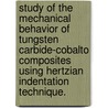 Study Of The Mechanical Behavior Of Tungsten Carbide-Cobalto Composites Using Hertzian Indentation Technique. door Haibo Zhang