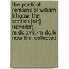 The Poetical Remains Of William Lithgow, The Scotish [sic] Traveller; M.dc.xviii.-m.dc.lx Now First Collected by William Lithgow