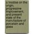 A Treatise on the Origin, Progressive Improvement, and Present State of the Manufacture of Porcelain and Glass