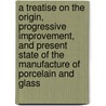 A Treatise on the Origin, Progressive Improvement, and Present State of the Manufacture of Porcelain and Glass by George Richardson Porter