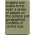 England and Russia in the East: a Series of Papers on the Political and Geographical Condition of Central Asia