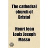 The Cathedral Church of Bristol; A Description of Its Fabric and a Brief History of the Episcopal See Volume 4 door Henri Jean Louis Joseph Masse