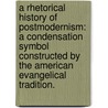 A Rhetorical History Of Postmodernism: A Condensation Symbol Constructed By The American Evangelical Tradition. by Jessica D. Ptomey