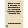 Address of Joseph R. Ingersoll at the Annual Meeting of the Pennsylvania Colonization Society, October 25, 1838 by Joseph Reed Ingersoll