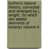 Buffon's Natural History, Corrected and Enlarged by J. Wright. (to Which Are Added Elements of Botany) Volume 4 by Georges Louis Le Clerc