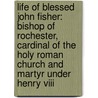 Life Of Blessed John Fisher: Bishop Of Rochester, Cardinal Of The Holy Roman Church And Martyr Under Henry Viii door Thomas Edward Bridgett