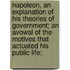 Napoleon, an Explanation of His Theories of Government; an Avowal of the Motives That Actuated His Public Life;