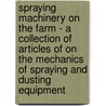 Spraying Machinery On The Farm - A Collection Of Articles Of On The Mechanics Of Spraying And Dusting Equipment door Authors Various