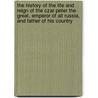 The History Of The Life And Reign Of The Czar Peter The Great, Emperor Of All Russia, And Father Of His Country door John Bancks
