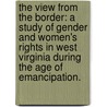 The View From The Border: A Study Of Gender And Women's Rights In West Virginia During The Age Of Emancipation. by Allison Fredette
