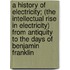 A History of Electricity; (The Intellectual Rise in Electricity) from Antiquity to the Days of Benjamin Franklin