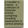 A Traveller in Mexico - A Collection of Historical Articles Containing Travelling Experiences in Central America by Authors Various