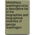 Bibliotheca Washingtoniana: a Descriptive List of the Biographies and Biographical Sketches of George Washington