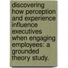 Discovering How Perception And Experience Influence Executives When Engaging Employees: A Grounded Theory Study. door Ronald E. Cross