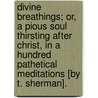 Divine Breathings; Or, a Pious Soul Thirsting After Christ, in a Hundred Pathetical Meditations [By T. Sherman]. door Thomas Sherman