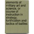 Elements of Military Art and Science, or Course of Instruction in Strategy, Fortification and Tactics of Battles