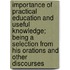 Importance of Practical Education and Useful Knowledge; Being a Selection from His Orations and Other Discourses