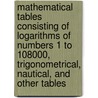 Mathematical Tables Consisting of Logarithms of Numbers 1 to 108000, Trigonometrical, Nautical, and Other Tables door James Pryde