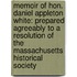 Memoir of Hon. Daniel Appleton White: Prepared Agreeably to a Resolution of the Massachusetts Historical Society