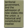 Territorial Government, and the Admission of New States Into the Union. a Historical and Constitutional Treatise door Henry A 1806 Wise