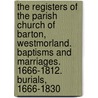 The Registers of the Parish Church of Barton, Westmorland. Baptisms and Marriages. 1666-1812. Burials, 1666-1830 door Henry Brierley