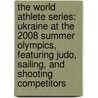 The World Athlete Series: Ukraine at the 2008 Summer Olympics, Featuring Judo, Sailing, and Shooting Competitors door Ben Marley