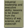 Industrial Leadership And Executive Ability; Lessons To Be Drawn From The History Of War, Science, And Statecraft by Edward David Jones