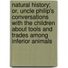 Natural History; Or, Uncle Philip's Conversations With The Children About Tools And Trades Among Inferior Animals door Lambert Lilly