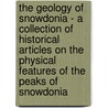 The Geology of Snowdonia - A Collection of Historical Articles on the Physical Features of the Peaks of Snowdonia door Authors Various