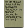 The Life of Jesus Christ, Incl. His Apocryphal History, from the Spurious Gospels, &C. [Compiled by W. Huttmann]. door Jesus Christ