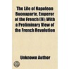 The Life of Napoleon Buonaparte, Emperor of the French Volume 9; With a Preliminary View of the French Revolution door Unknown Author
