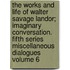 The Works and Life of Walter Savage Landor; Imaginary Conversation. Fifth Series Miscellaneous Dialogues Volume 6