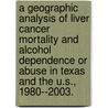 A Geographic Analysis Of Liver Cancer Mortality And Alcohol Dependence Or Abuse In Texas And The U.S., 1980--2003. by Nathan Kai Wang