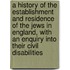 A History of the Establishment and Residence of the Jews in England, with an Enquiry Into Their Civil Disabilities