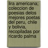 Lira Americana; Coleccion de Poesias Delos Mejores Poetas del Peru, Chile y Bolivia, Recopiladas Por Ricardo Palma door Ricardo Palma