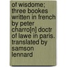 Of Wisdome; Three Bookes Written in French by Peter Charro[n] Doctr of Lawe in Paris. Translated by Samson Lennard by Pierre Charron