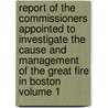 Report of the Commissioners Appointed to Investigate the Cause and Management of the Great Fire in Boston Volume 1 door Boston Commissioners to Fire