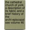 The Cathedral Church of York; A Description of Its Fabric and a Brief History of the Archi-Episcopal See Volume 46 door Arthur Clutton-Brock