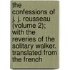 The Confessions Of J. J. Rousseau (Volume 2); With The Reveries Of The Solitary Walker. Translated From The French door Jean Jacques Rousseau