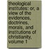Theological Institutes: Or, A View Of The Evidences, Doctrines, Morals, And Institutions Of Christianity, Volume 1