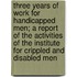 Three Years Of Work For Handicapped Men; A Report Of The Activities Of The Institute For Crippled And Disabled Men