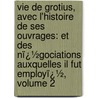 Vie De Grotius, Avec L'Histoire De Ses Ouvrages: Et Des Nï¿½Gociations Auxquelles Il Fut Employï¿½, Volume 2 door Burigny