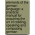 Elements Of The German Language: A Practical Manual For Acquiring The Art Of Reading, Speaking And Composing German