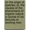 On the Origin of Species; Or, the Causes of the Phenomena of Organic Nature a Course of Six Lectures to Working Men door Thomas Henry Huxley