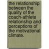 The Relationship Between The Quality Of The Coach-Athlete Relationship And Perceptions Of The Motivational Climate. by Jonathan M. Burg