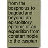 From the Bosphorus to Bagdad and Beyond; An Epistolatory Epitome of an Expedition from Constantinople to the Caspian door Frederick Thompson Wright