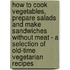 How To Cook Vegetables, Prepare Salads And Make Sandwiches Without Meat - A Selection Of Old-Time Vegetarian Recipes