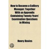 How to Become a Colliery Manager; Together with an Appendix Containing Twenty Years' Examination Questions in Mining by Henry Davies