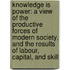 Knowledge Is Power: a View of the Productive Forces of Modern Society, and the Results of Labour, Capital, and Skill