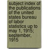 Subject Index Of The Publications Of The United States Bureau Of Labor Statistics Up To May 1, 1915; September, 1915 by United States Bureau of Statistics
